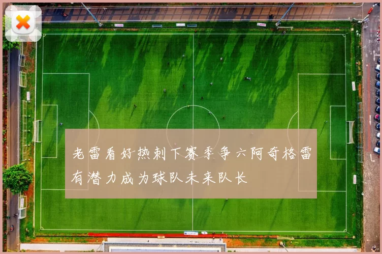 老雷看好热刺下赛季争六阿奇格雷有潜力成为球队未来队长
