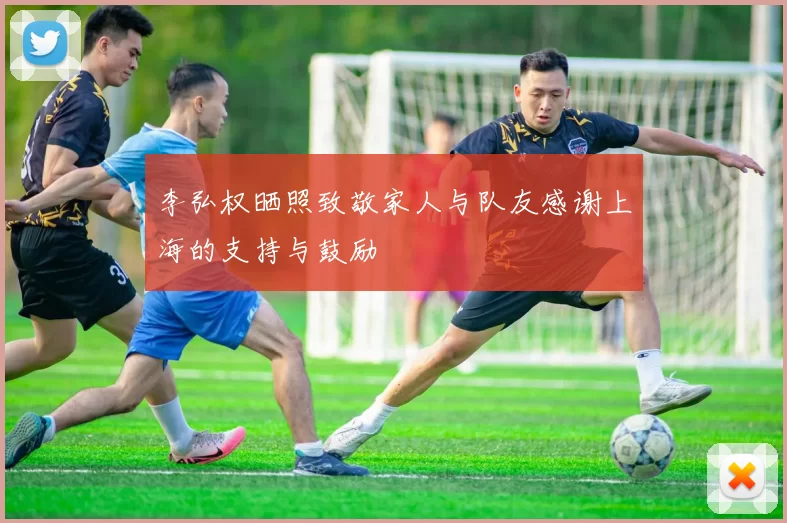 李弘权晒照致敬家人与队友感谢上海的支持与鼓励