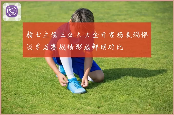 骑士主场三分火力全开客场表现惨淡季后赛战绩形成鲜明对比