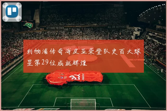 利物浦传奇海皮亚荣登队史百大球星第29位成就辉煌