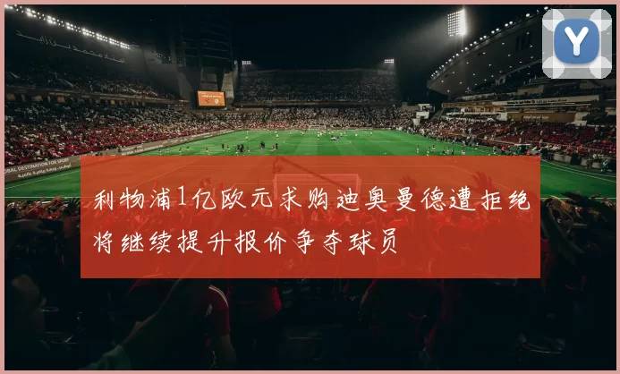 利物浦1亿欧元求购迪奥曼德遭拒绝将继续提升报价争夺球员