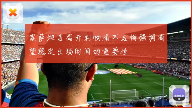 宽萨坦言离开利物浦不后悔强调渴望稳定出场时间的重要性