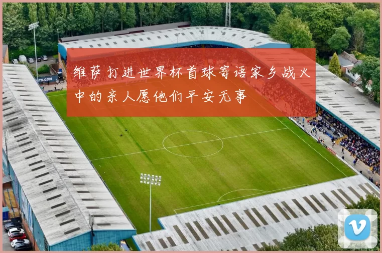 维萨打进世界杯首球寄语家乡战火中的亲人愿他们平安无事