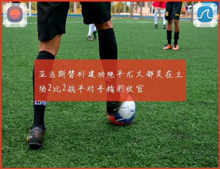 亚当斯替补建功绝平尤文都灵在主场2比2战平对手精彩收官