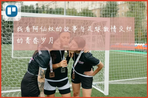 我看阿仙奴的故事与足球激情交织的青春岁月