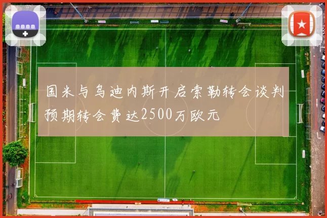 国米与乌迪内斯开启索勒转会谈判预期转会费达2500万欧元