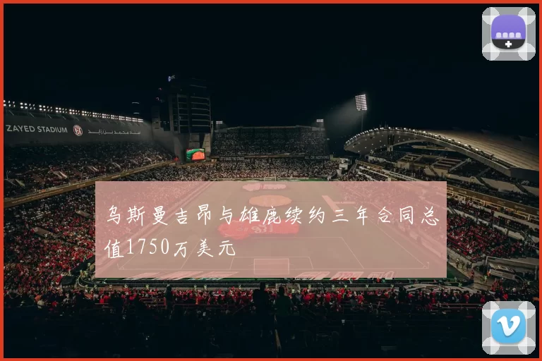 乌斯曼吉昂与雄鹿续约三年合同总值1750万美元