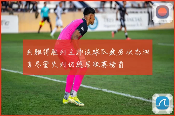 利雅得胜利主帅谈球队疲劳状态坦言尽管失利仍稳居联赛榜首