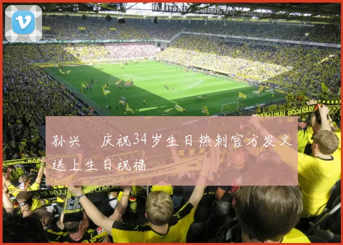 孙兴慜庆祝34岁生日热刺官方发文送上生日祝福