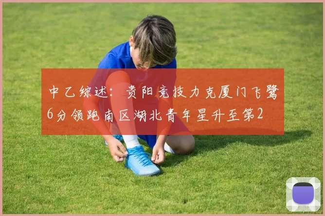 中乙综述：贵阳竞技力克厦门飞鹭6分领跑南区湖北青年星升至第2