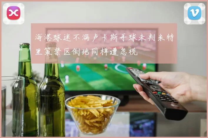 海港球迷不满卢卡斯手球未判米特里策禁区倒地同样遭忽视