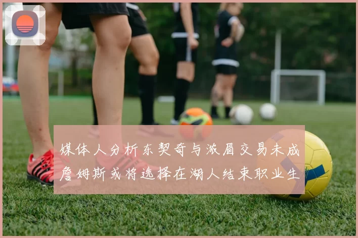 媒体人分析东契奇与浓眉交易未成詹姆斯或将选择在湖人结束职业生涯