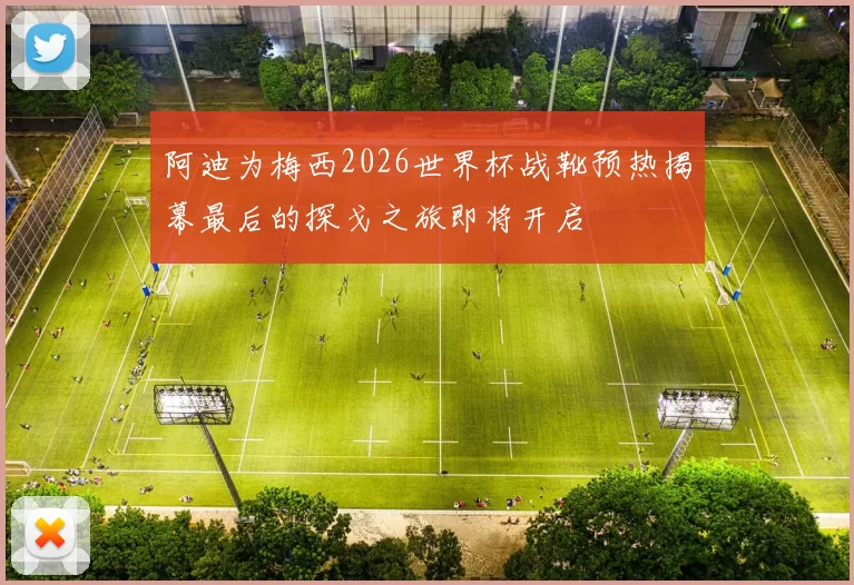 阿迪为梅西2026世界杯战靴预热揭幕最后的探戈之旅即将开启