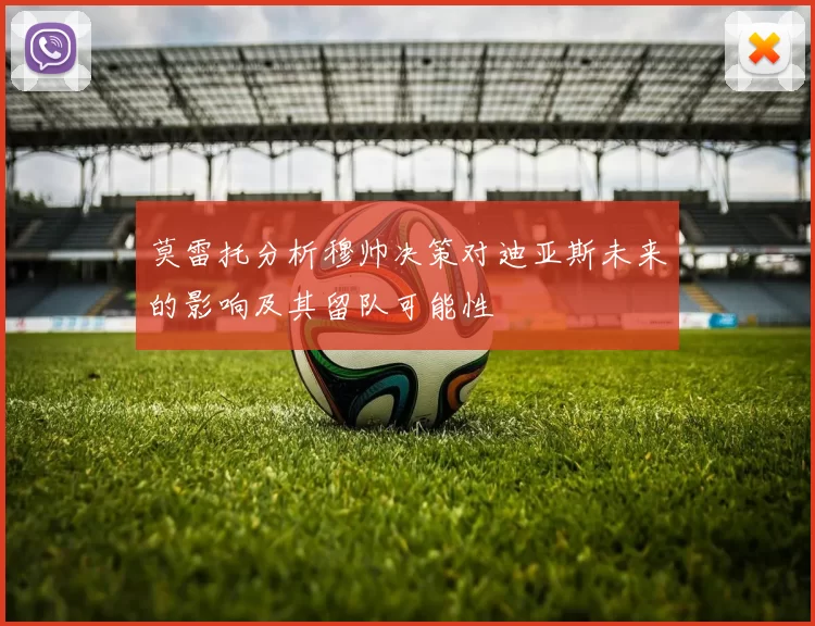 莫雷托分析穆帅决策对迪亚斯未来的影响及其留队可能性