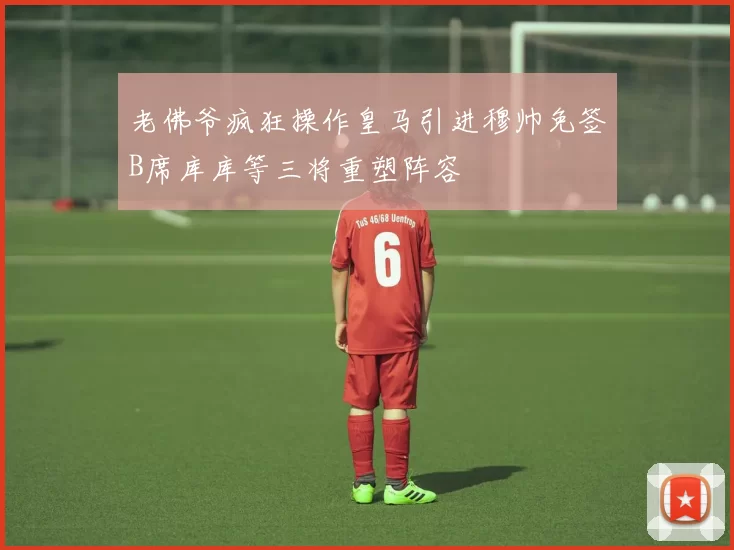 老佛爷疯狂操作皇马引进穆帅免签B席库库等三将重塑阵容