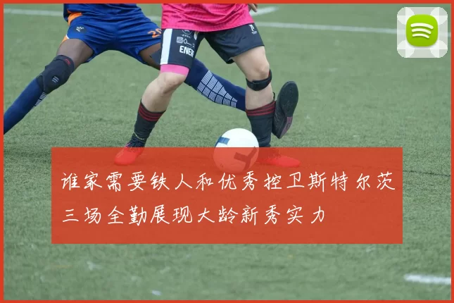 谁家需要铁人和优秀控卫斯特尔茨三场全勤展现大龄新秀实力