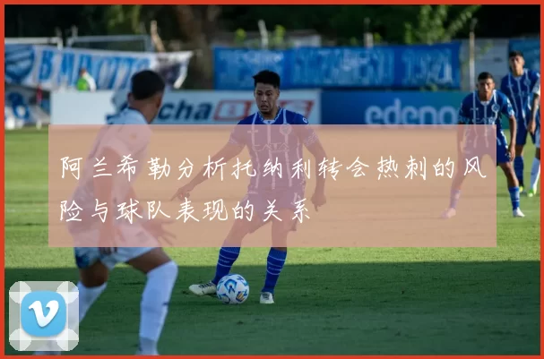 阿兰希勒分析托纳利转会热刺的风险与球队表现的关系