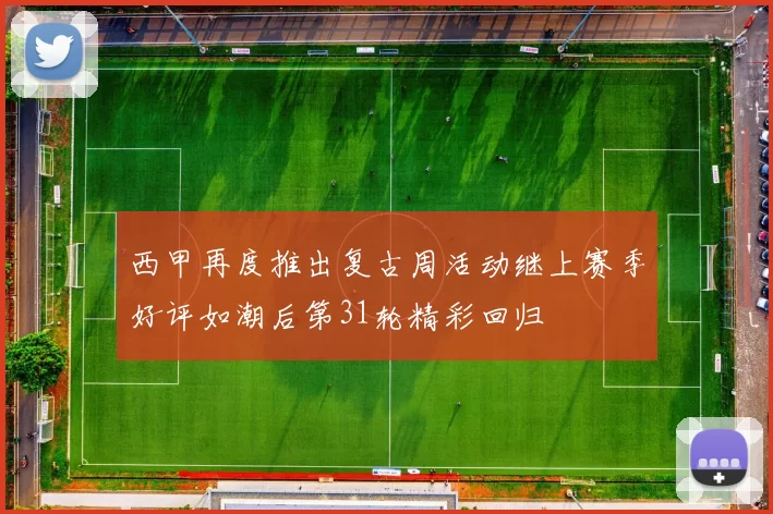 西甲再度推出复古周活动继上赛季好评如潮后第31轮精彩回归