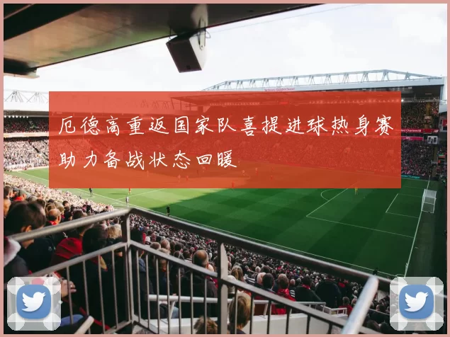 厄德高重返国家队喜提进球热身赛助力备战状态回暖
