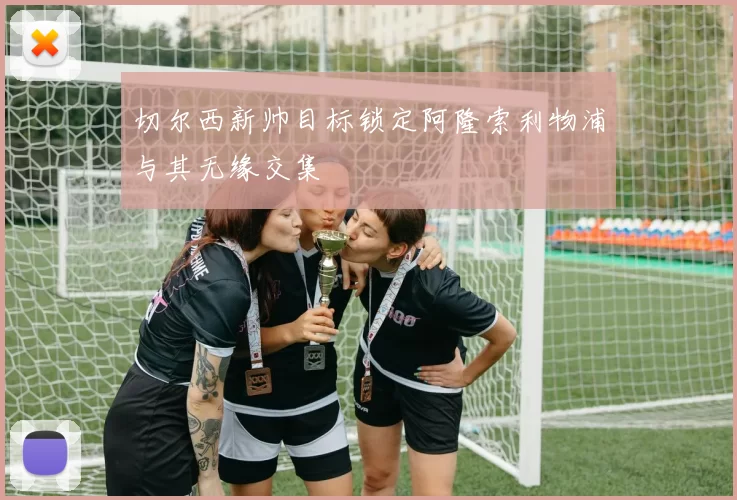 切尔西新帅目标锁定阿隆索利物浦与其无缘交集