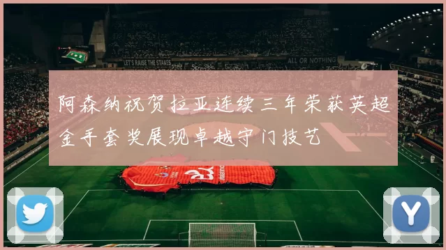 阿森纳祝贺拉亚连续三年荣获英超金手套奖展现卓越守门技艺
