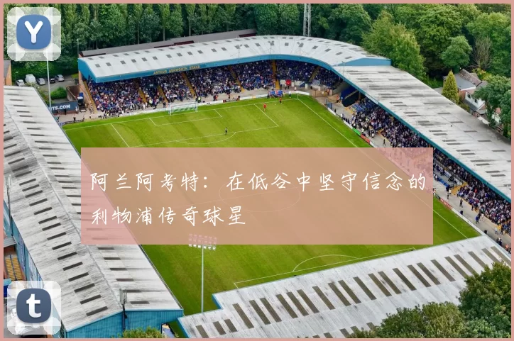 阿兰阿考特：在低谷中坚守信念的利物浦传奇球星