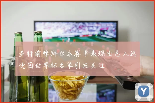 多特前锋拜尔本赛季表现出色入选德国世界杯名单引发关注