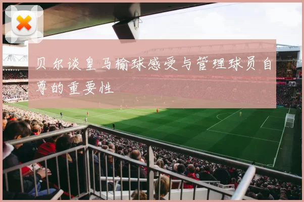 贝尔谈皇马输球感受与管理球员自尊的重要性